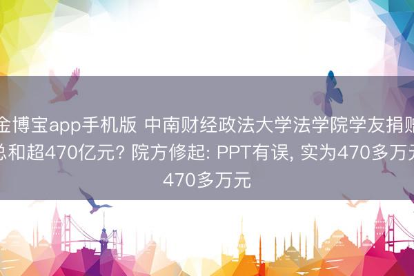 金博宝app手机版 中南财经政法大学法学院学友捐赠总和超470亿元? 院方修起: PPT有误， 实为470多万元