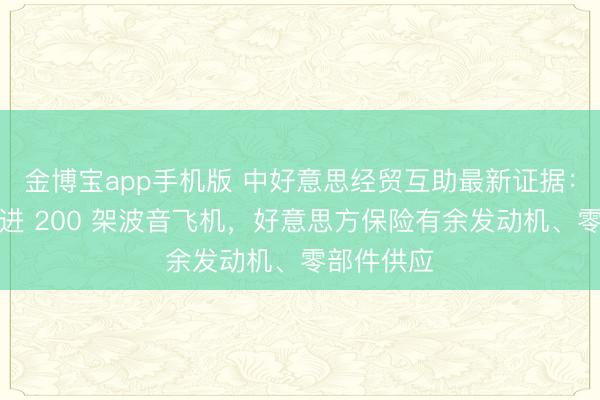 金博宝app手机版 中好意思经贸互助最新证据：中国将引进 200 架波音飞机，好意思方保险有余发动机、零部件供应
