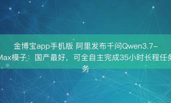 金博宝app手机版 阿里发布千问Qwen3.7-Max模子：国产最好，可全自主完成35小时长程任务