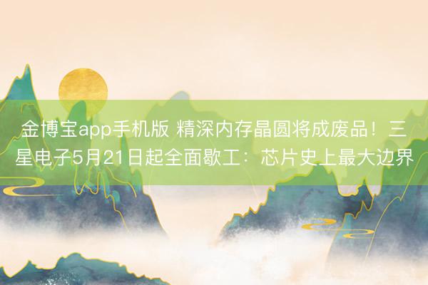 金博宝app手机版 精深内存晶圆将成废品！三星电子5月21日起全面歇工：芯片史上最大边界