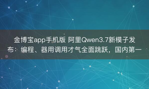 金博宝app手机版 阿里Qwen3.7新模子发布：编程、器用调用才气全面跳跃，国内第一