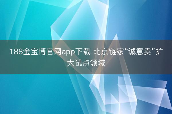 188金宝博官网app下载 北京链家“诚意卖”扩大试点领域