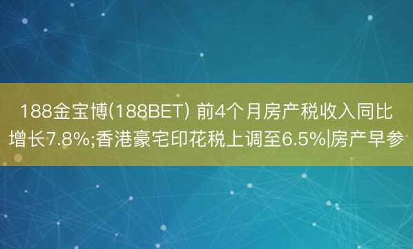 188金宝博(188BET) 前4个月房产税收入同比增长7.8%;香港豪宅印花税上调至6.5%|房产早参
