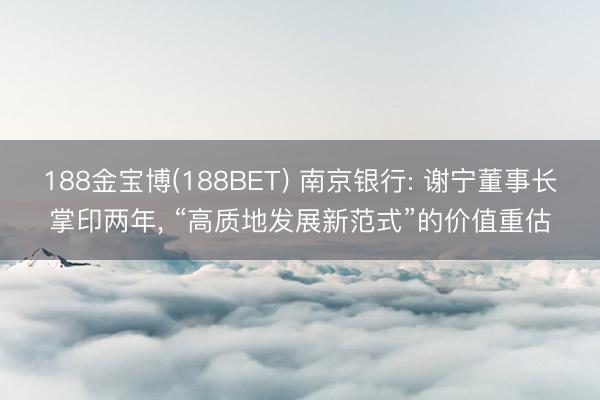 188金宝博(188BET) 南京银行: 谢宁董事长掌印两年， “高质地发展新范式”的价值重估