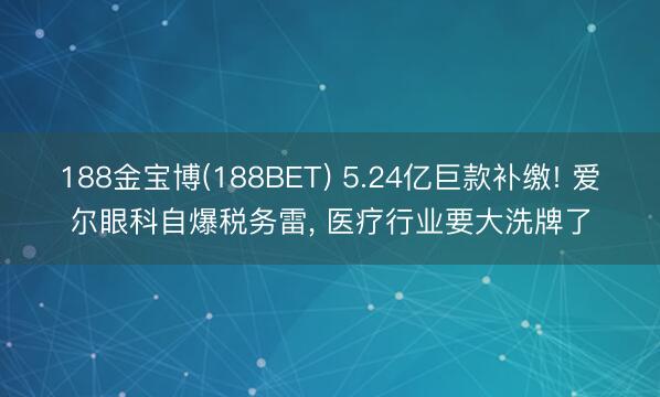 188金宝博(188BET) 5.24亿巨款补缴! 爱尔眼科自爆税务雷， 医疗行业要大洗牌了